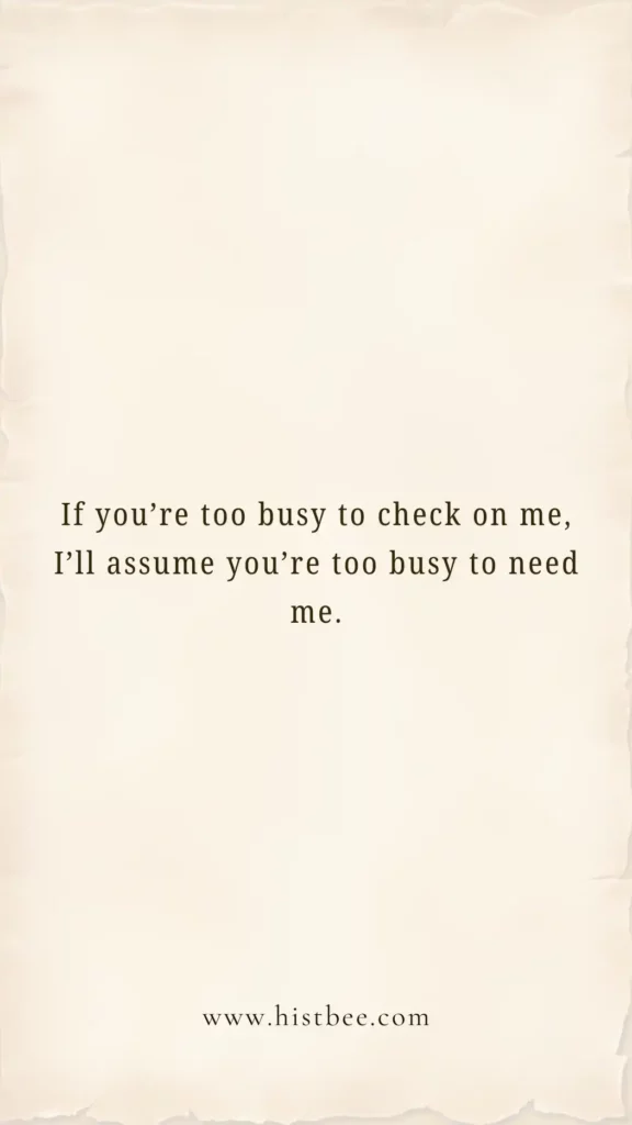 If you’re too busy to check on me, I’ll assume you’re too busy to need me.