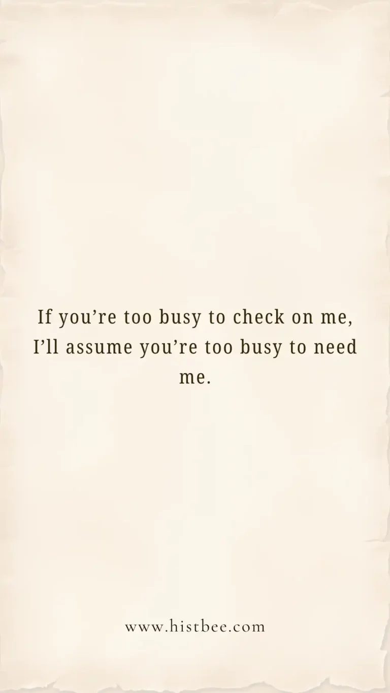 If you’re too busy to check on me, I’ll assume you’re too busy to need me.