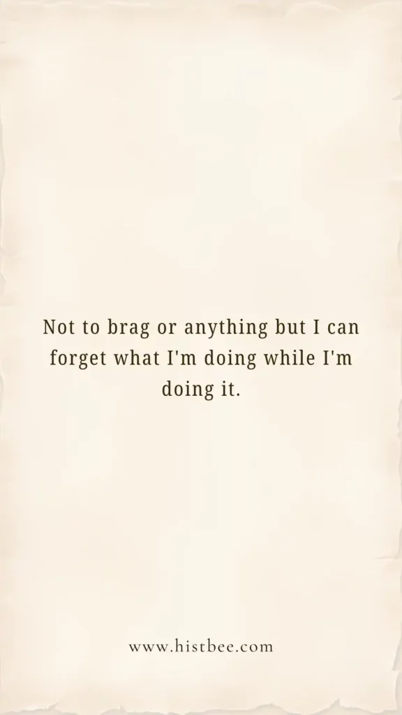 Not to brag or anything but I canforget what I'm doing while I'm doingit.