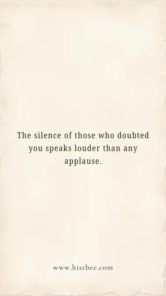 The silence of those who doubted you speaks louder than any applause.